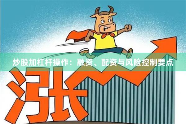 炒股加杠杆操作：融资、配资与风险控制要点