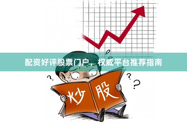 配资好评股票门户，权威平台推荐指南