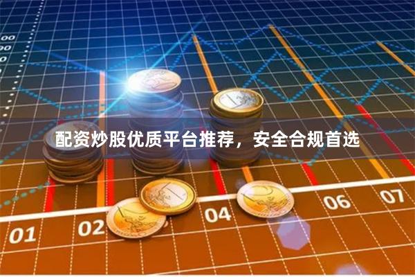 配资炒股优质平台推荐，安全合规首选