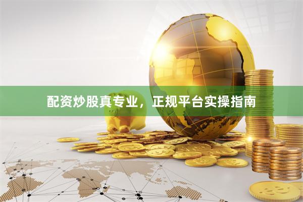 配资炒股真专业，正规平台实操指南