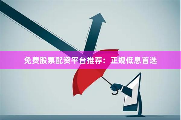 免费股票配资平台推荐：正规低息首选