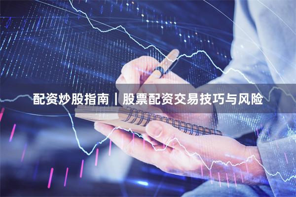 配资炒股指南｜股票配资交易技巧与风险
