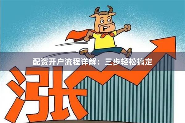 配资开户流程详解：三步轻松搞定