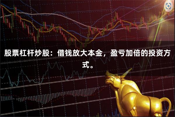 股票杠杆炒股：借钱放大本金，盈亏加倍的投资方式。