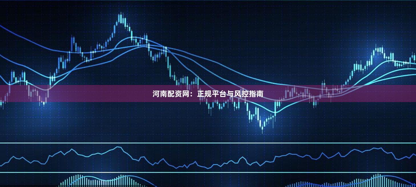 河南配资网：正规平台与风控指南