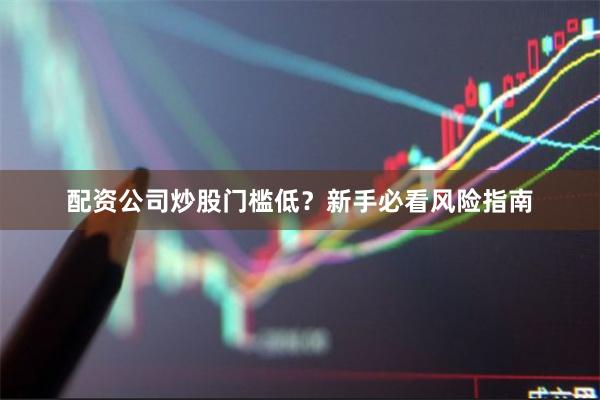 配资公司炒股门槛低?新手必看风险指南