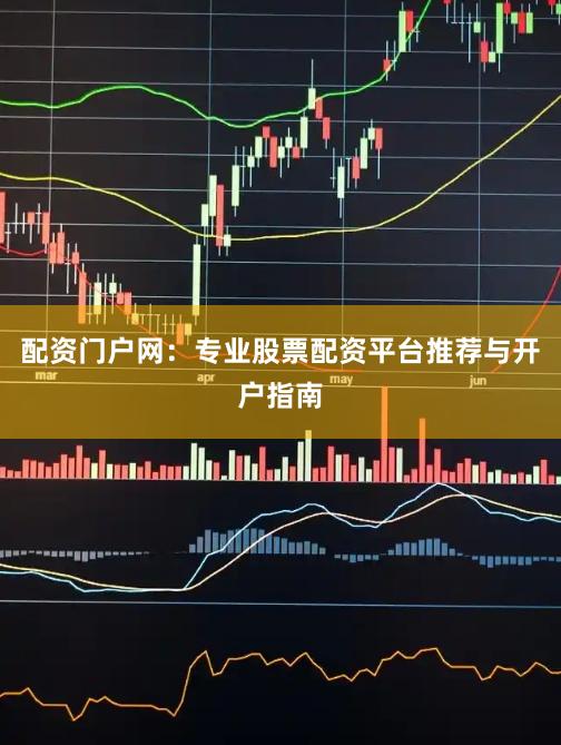 配资门户网:专业股票配资平台推荐与开户指南