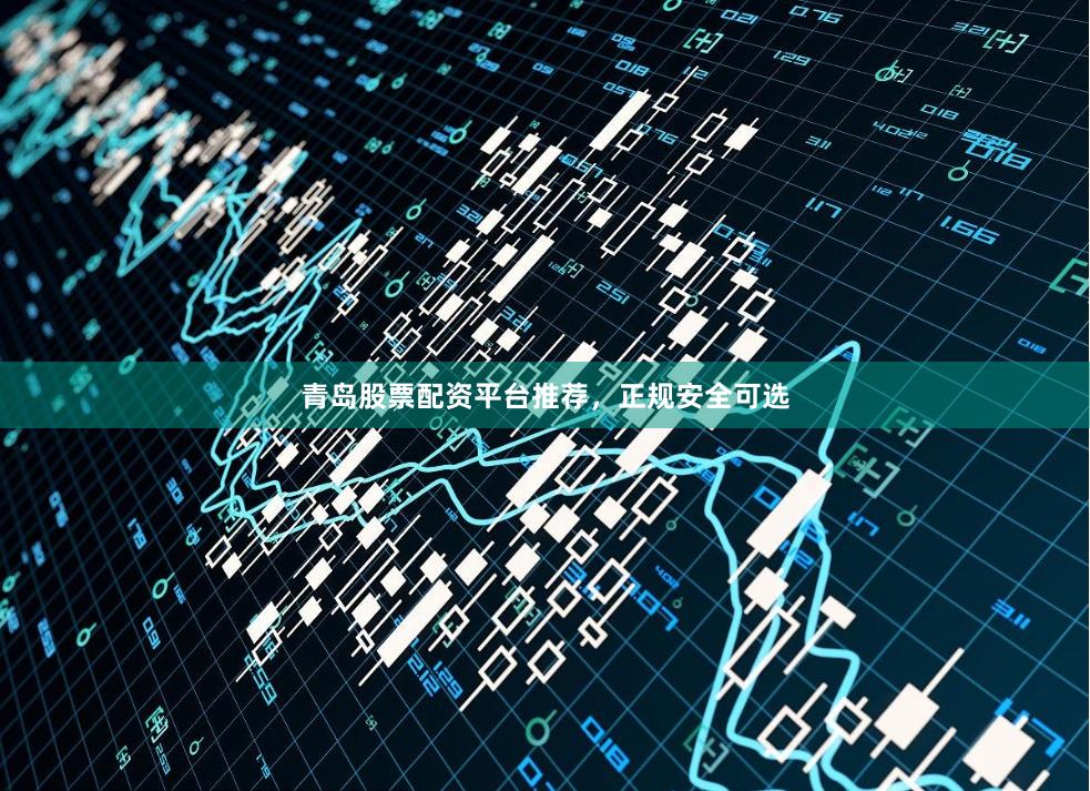 青岛股票配资平台推荐，正规安全可选
