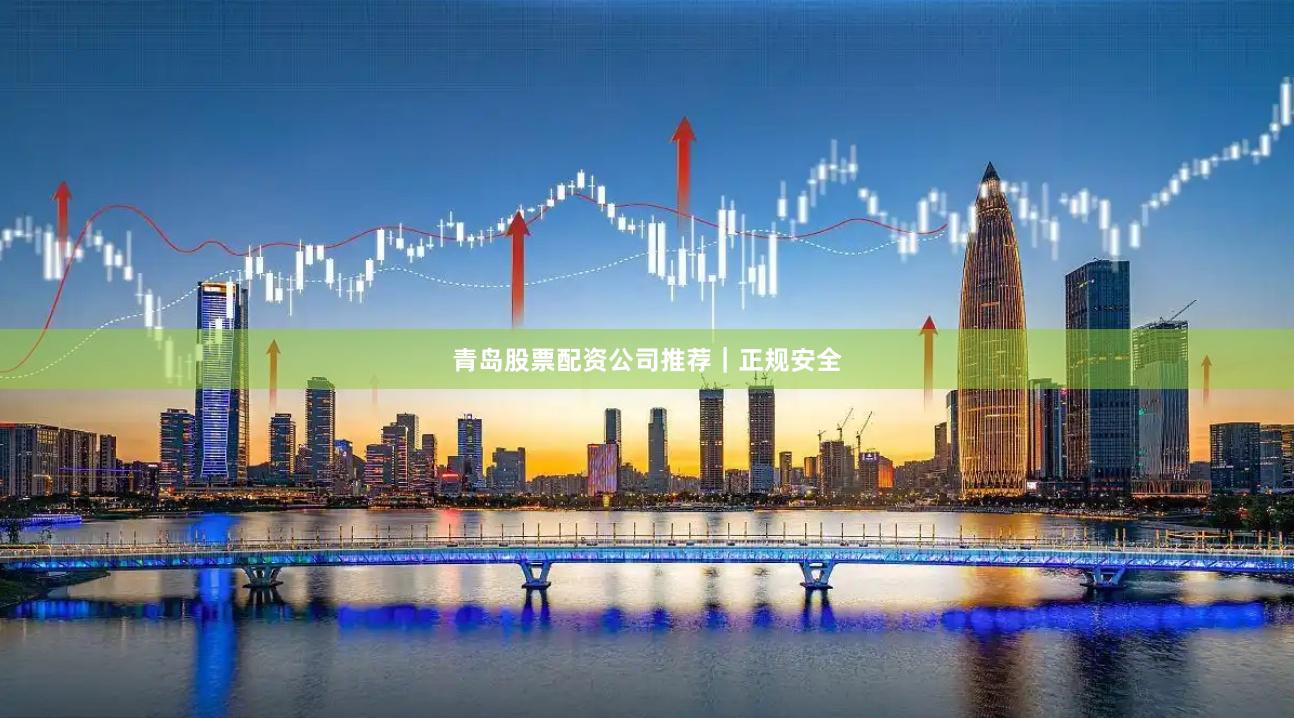 青岛股票配资公司推荐｜正规安全