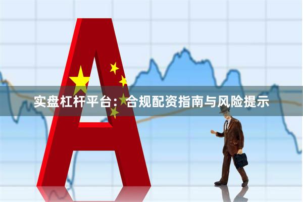 实盘杠杆平台：合规配资指南与风险提示