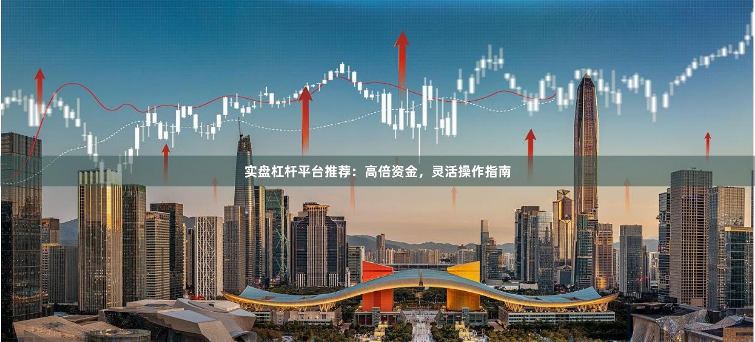 实盘杠杆平台推荐：高倍资金，灵活操作指南