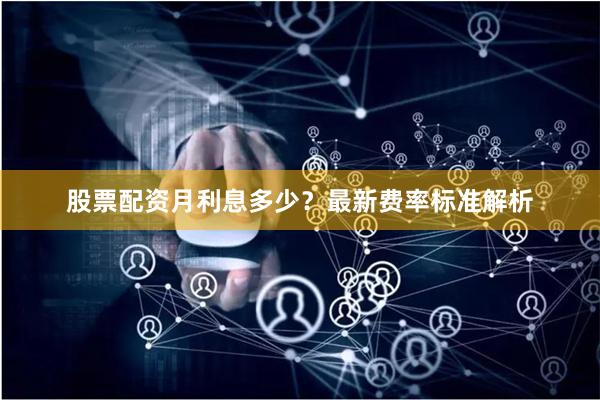 股票配资月利息多少？最新费率标准解析