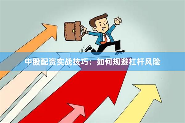 中股配资实战技巧：如何规避杠杆风险