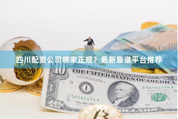 四川配资公司哪家正规？最新靠谱平台推荐