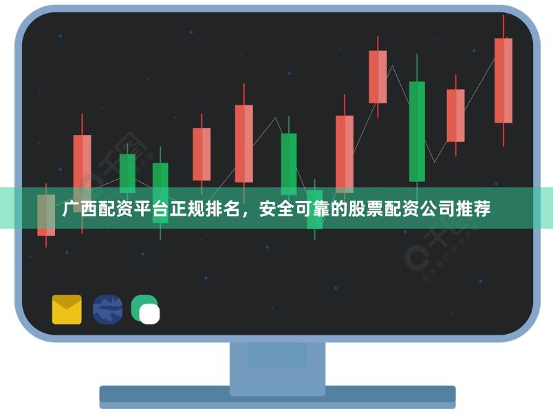 广西配资平台正规排名，安全可靠的股票配资公司推荐