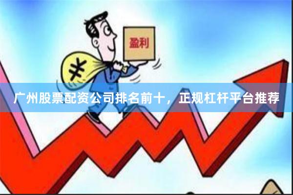 广州股票配资公司排名前十，正规杠杆平台推荐
