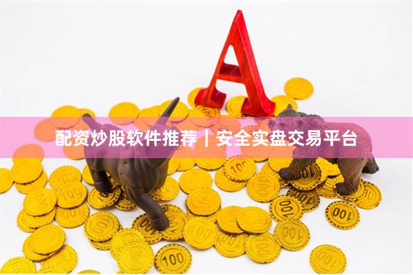 配资炒股软件推荐｜安全实盘交易平台