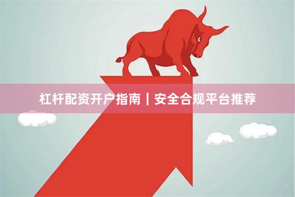 杠杆配资开户指南｜安全合规平台推荐